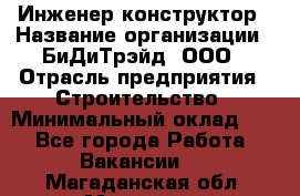 Инженер-конструктор › Название организации ­ БиДиТрэйд, ООО › Отрасль предприятия ­ Строительство › Минимальный оклад ­ 1 - Все города Работа » Вакансии   . Магаданская обл.,Магадан г.